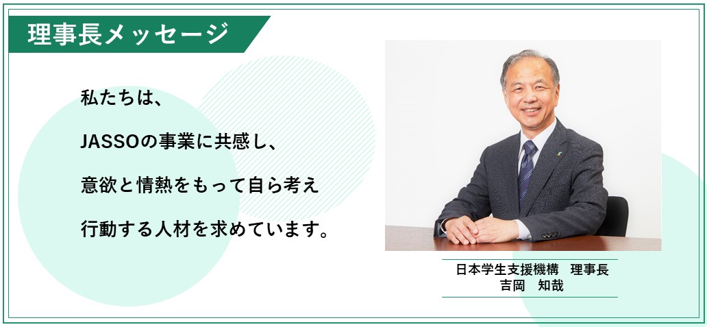 （スマートフォン用）理事長メッセージ　私たちは、JASSOの事業に共感し、意欲と情熱をもって自ら考え行動する人材を求めています。