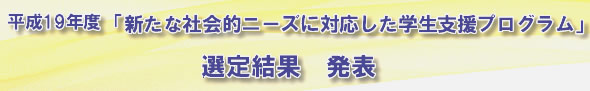 平成19年度「新たな社会的ニーズに対応した学生支援プログラム」選定状況及び選定