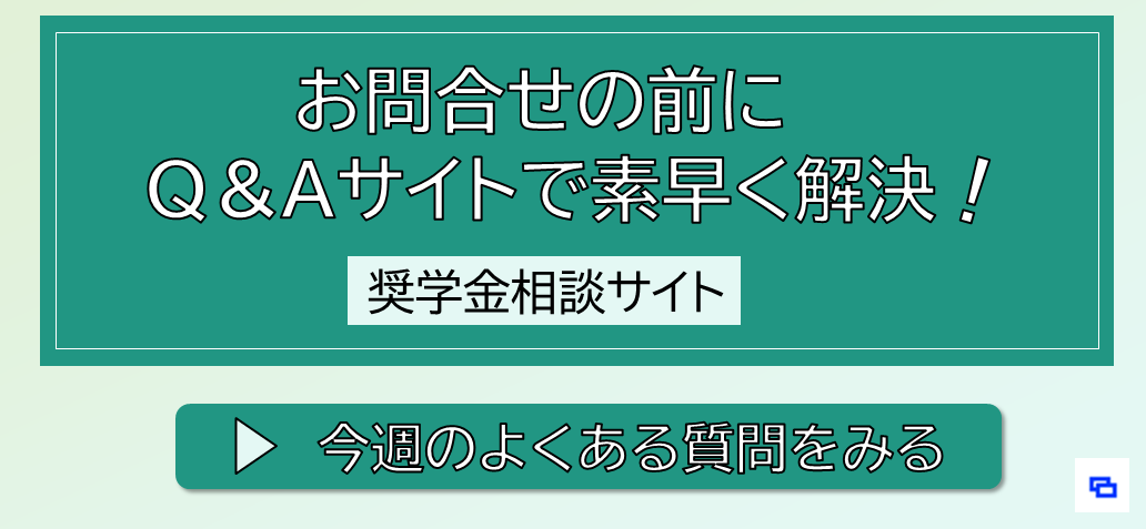お問合せの前にQ＆Aサイトで素早く解決！今週のよくある質問をみる　奨学金相談サイト（別ウィンドウで開きます）