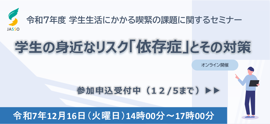 令和7年度 学生生活にかかる喫緊の課題に関するセミナー 学生の身近なリスク「依存症」とその対策 参加申込受付中（1２月5日まで） 令和7年12月16日（火曜日）14時00分～17時00分オンライン開催