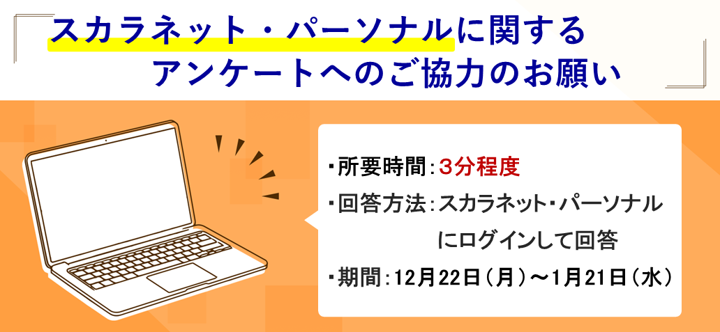 スカラネット・パーソナルに関するアンケートへのご協力のお願い　所要時間：3分程度　回答方法：スカラネット・パーソナルにログインして回答　期間：12月22日（月曜日）～1月21日（水曜日）