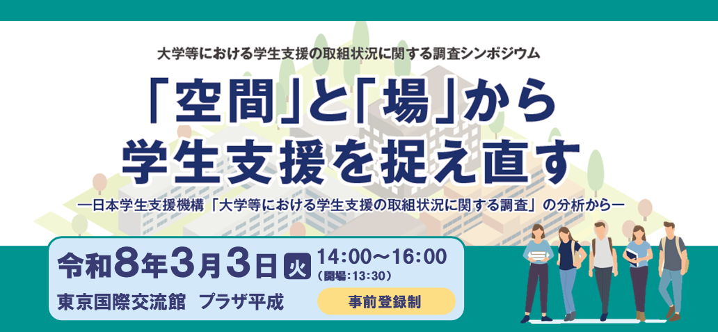 大学等における学生支援の取組状況に関する調査シンポジウム「空間」と「場」から学生支援を捉え直す―日本学生支援機構「大学等における学生支援の取組状況に関する調査」の分析から―令和8年3月3日（火曜日）14時00分～16時00分(開場：13時00分）東京国際交流館 プラザ平成 事前登録制