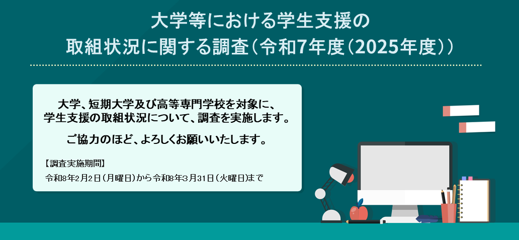 大学、短期大学及び高等専門学校を対象に、 学生支援の取組状況について、調査を実施します。 ご協力のほど、よろしくお願いいたします。【調査実施期間】令和8年2月2日（月曜日）から令和8年３月31日（火曜日)まで