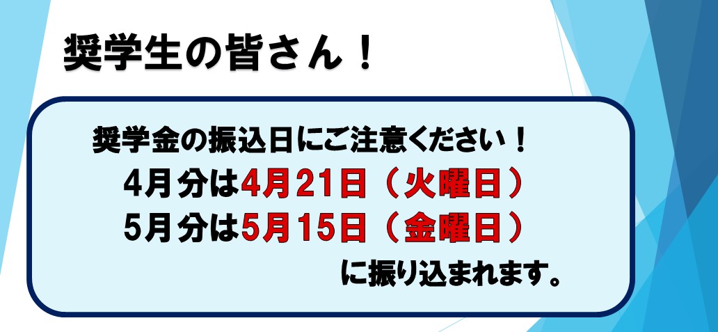 奨学生の皆さん！奨学金の振込日にご注意ください！4月分は4月21日（火曜日）5月分は5月15日（金曜日）に振り込まれます。