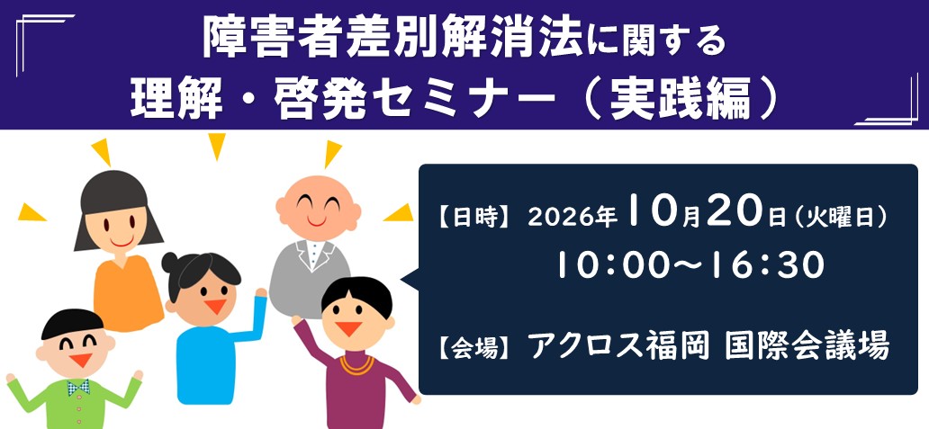 障害者差別解消法に関する理解・啓発セミナー（実践編）【日時】2026年10月20日（火曜日）10：00～16：30【会場】アクロス福岡 国際会議場