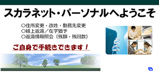 スカラネット・パーソナルヘようこそ／住所変更・改姓・勤務先変更／繰上返還／在学猶予／返還情報照会（残額・残回数）／ご自身で手続きできます！（別ウィンドウで開きます）