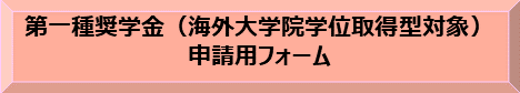 第一種奨学金（海外大学院学位取得型）申請用フォーム（別ウィンドウで開きます）